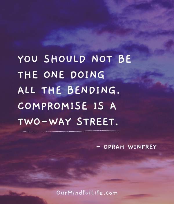 You should not be the one doing all the bending–compromise is a two-way street.  - Oprah Winfrey - Brutally honest relationship quotes from Oprah - Ourmindfullife.com