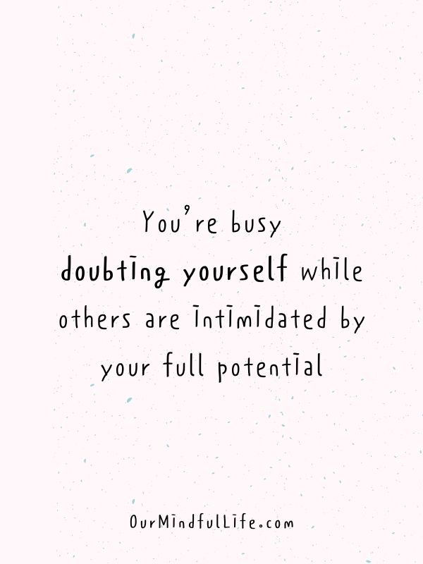 You’re busy doubting yourself while others are intimidated by your full potential.