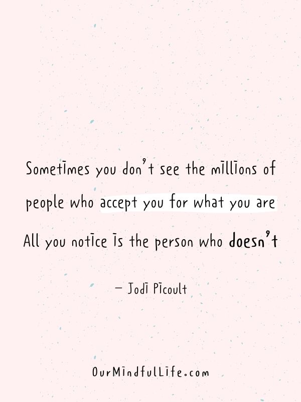 you don't see the millions of people who accept you for what you are. All you notice is the person who doesn't. - Jodi Picoult 