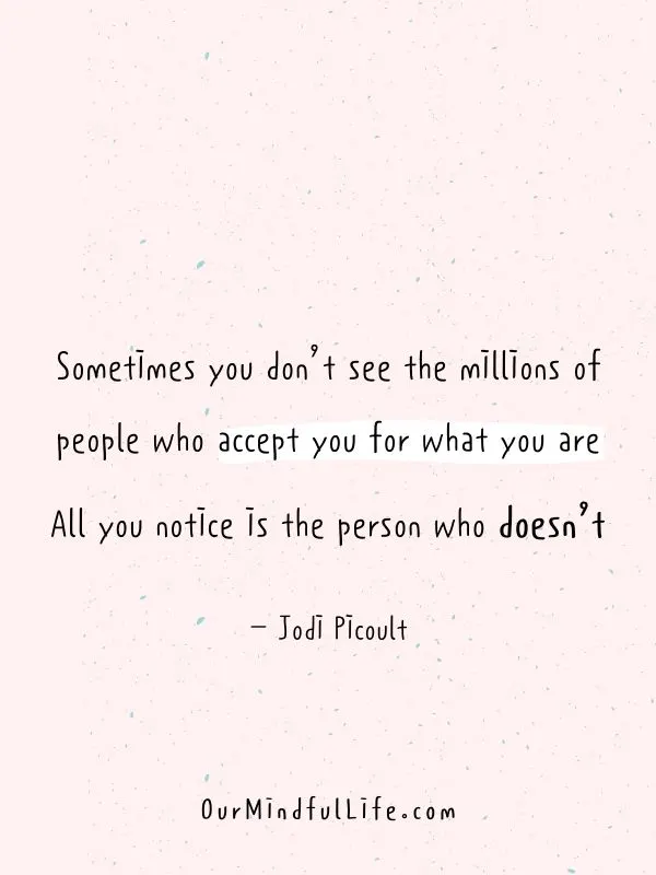 you don't see the millions of people who accept you for what you are. All you notice is the person who doesn't. - Jodi Picoult 