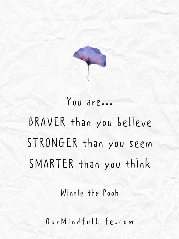 You are BRAVER than you believe, and STRONGER than you seem, and SMARTER than you think.