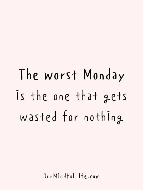 The worst Monday is the one that gets wasted for nothing.