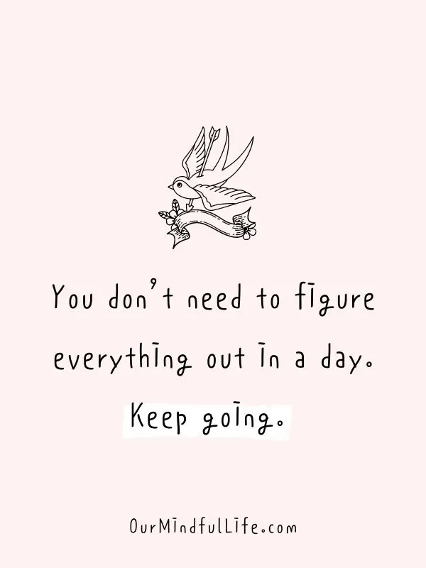 You don't need to figure everything out in a day. Keep going. 