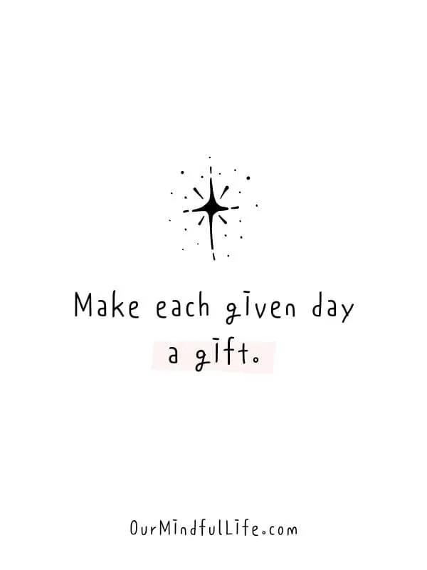 Make each given day a gift. - Thought-provoking gratitude quotes to appreciate the little things