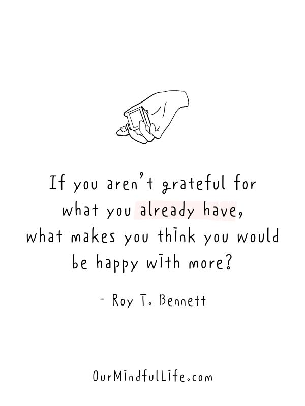 what makes you think you would be happy with more.  - Roy T. Bennett- Inspiring Gratitude Quotes To Appreciate The Little Things