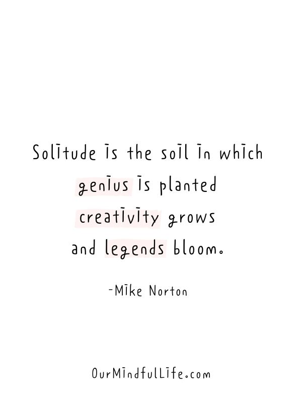 Solitude is the soil in which genius is planted, creativity grows, and legends bloom. - Mike Norton- Quotes about loneliness that will make you feel less alone