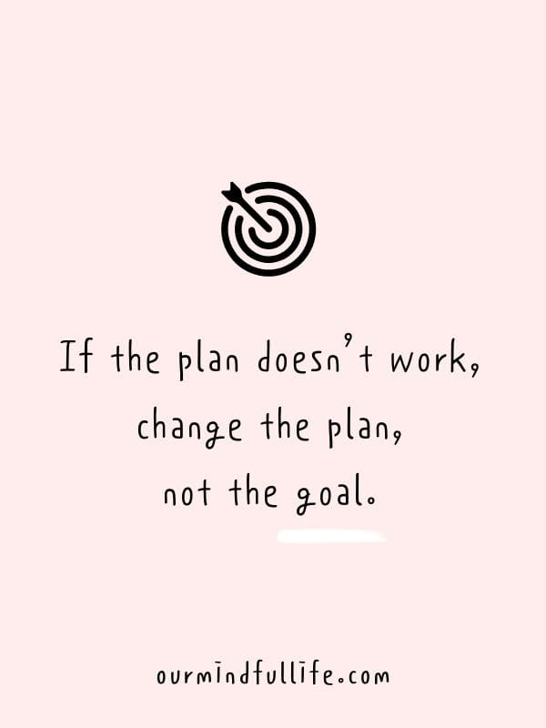 If the plan doesn’t work, change the plan, not the goal. -Motivational quotes to achieve your goals