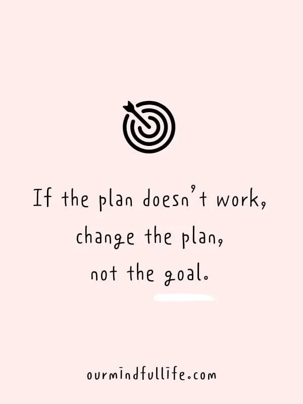 If the plan doesn’t work, change the plan, not the goal. -Motivational quotes to achieve your goals