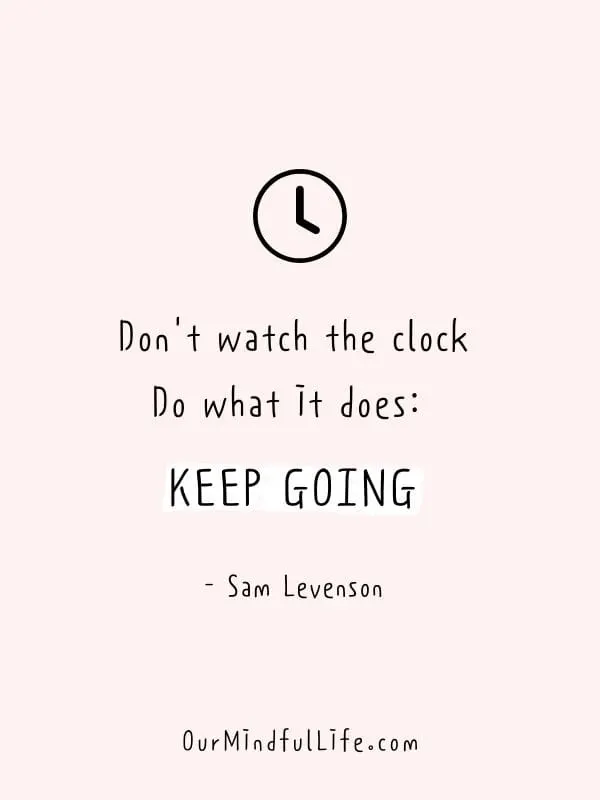 Don't watch the clock. Do what it does: keep going. - Sam Levenson