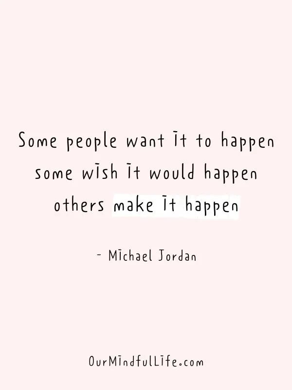Some people want it to happen; some wish it would happen; others make it happen. - Michael Jordan