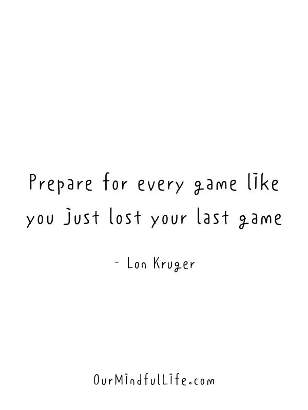 Prepare for every game like you just lost your last game. - Lon Kruger