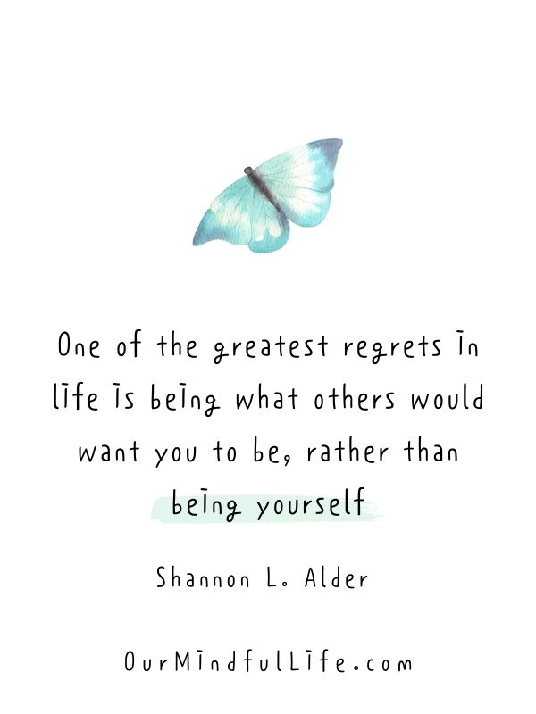 One of the greatest regrets in life is being what others would want you to be, rather than being yourself.  -  Shannon L. Alder 