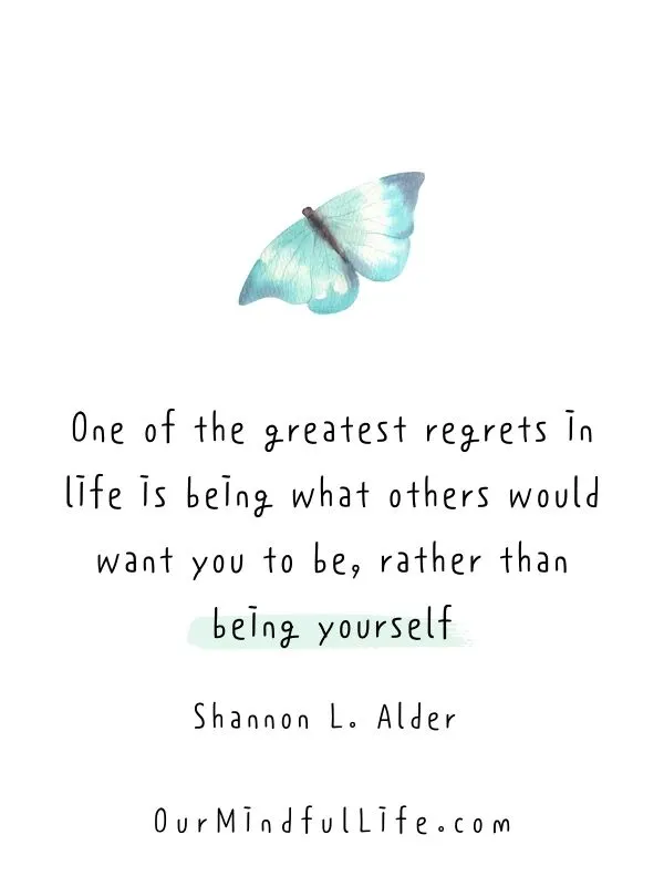 One of the greatest regrets in life is being what others would want you to be, rather than being yourself.&nbsp; - &nbsp;Shannon L. Alder&nbsp;