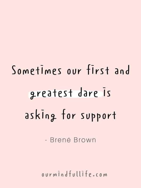 Sometimes our first and greatest dare is asking for support.  - Brené Brown Quotes On Vulnerability To Embrace Imperfection - OurMindfulLife.com