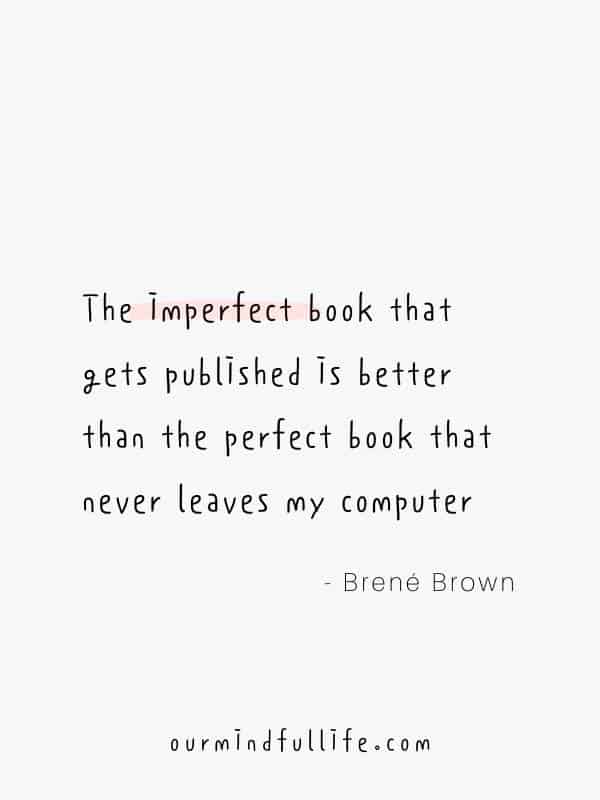 The imperfect book that gets published is better than the perfect book that never leaves my computer.  - Brené Brown Quotes On Vulnerability To Embrace Imperfection - OurMindfulLife.com