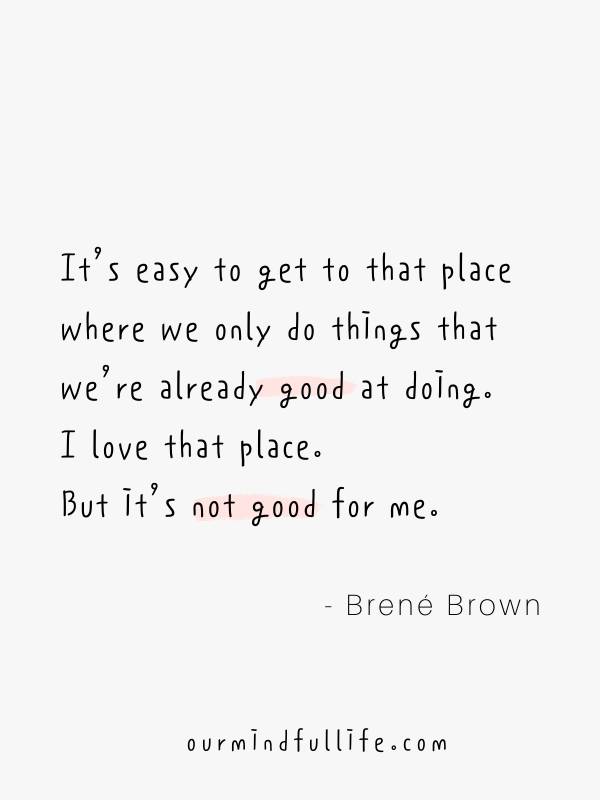 It’s easy to get to that place where we only do things that we’re already good at doing. I love that place. But it’s not good for me.  - Brené Brown Quotes On Vulnerability To Embrace Imperfection - OurMindfulLife.com