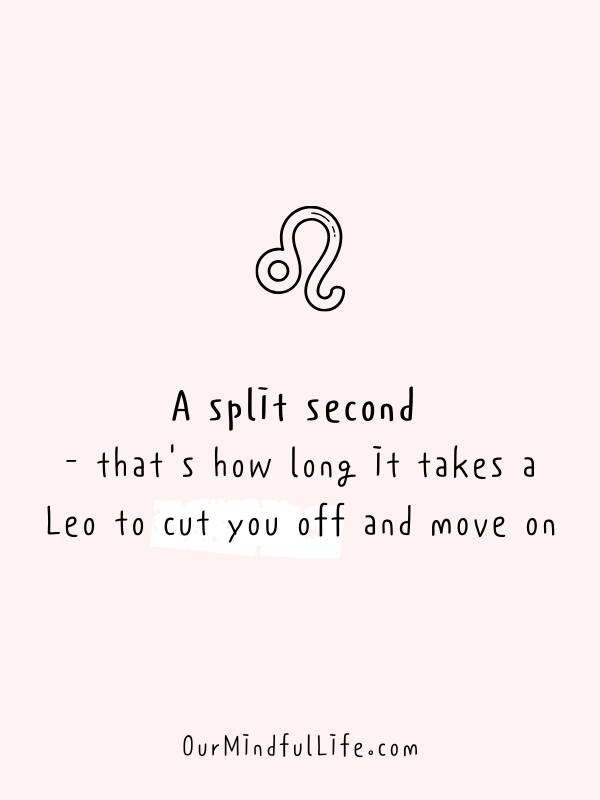 A split second - that's how long it takes a Leo to cut you off and move on - Relatable, funny and savage Leo quotes about Leo facts and problems - OurMindfulLife.com