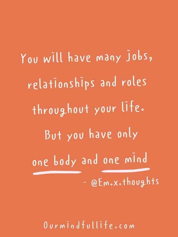 You will have many jobs, relationships and roles throughout your life. But you have only one body and one mind - Em.x.thoughts- Self-care quotes for those who don't have time for self-care - OurMindfulLife.com