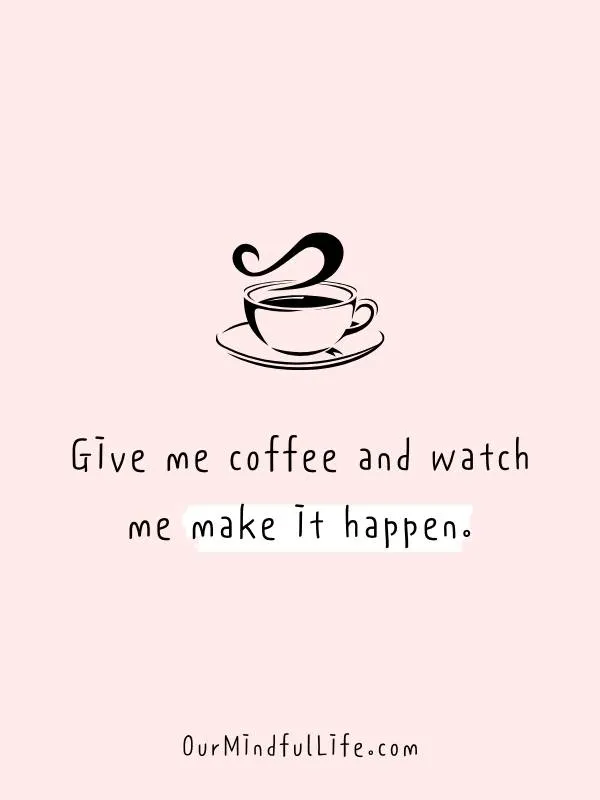 Give me coffee and watch me make it happen.- 31 Daily Positive Affirmations For August - OurMindfulLife.com