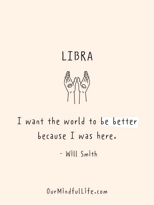 I want the world to be better because I was here.  - Will Smith - Quotes From famous Libras - Ourmindfullife.com
