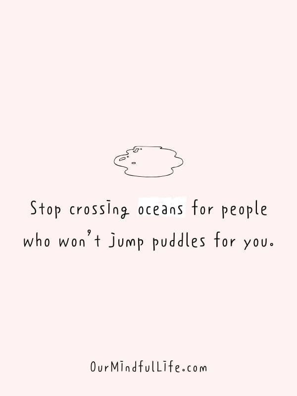 Stop crossing oceans for people who won’t jump puddles for you.- Fake friend quotes to cut them off now