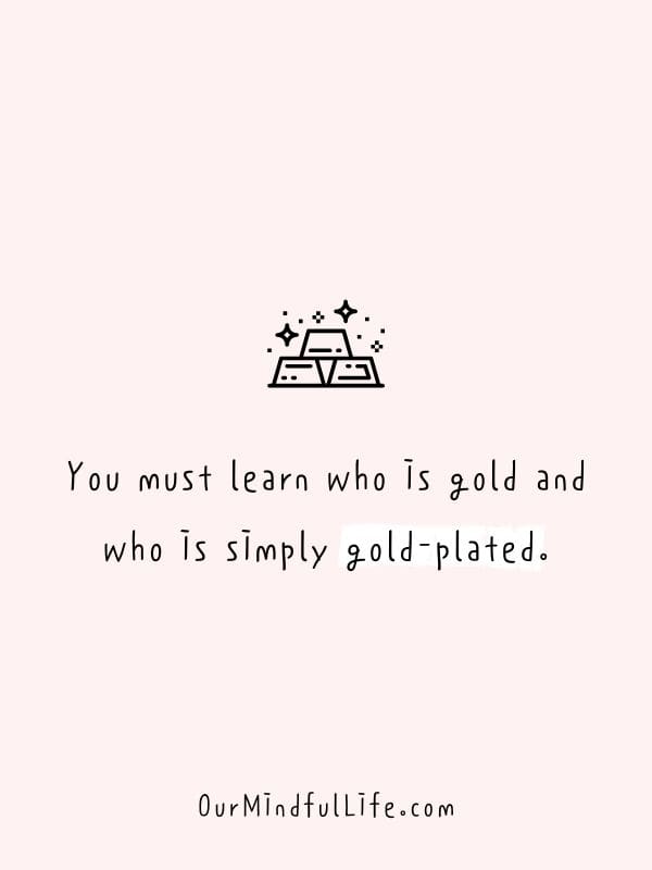 You must learn who is gold and who is simply gold-plated.- Fake friend quotes to cut them off now