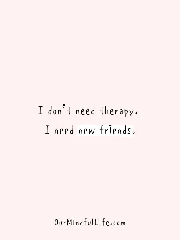 I don’t need therapy. I need new friends.- Fake friend quotes to cut them off now