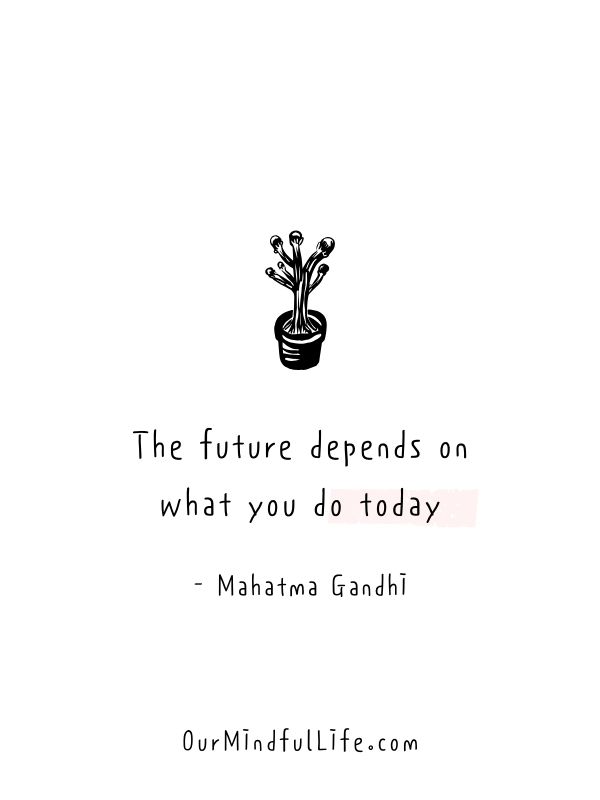 The future depends on what you do today.  - Mahatma Gandhi - Living in the moment quotes to fulfil the present  - ourmindfullife.com