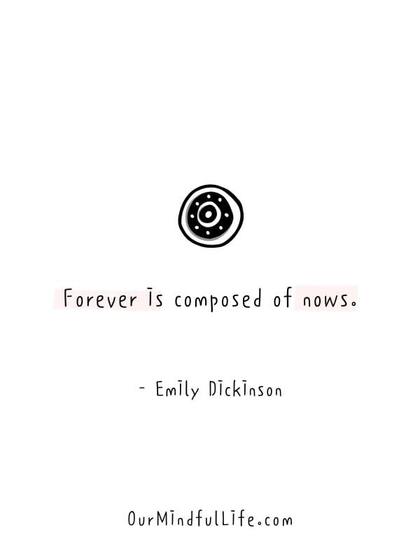 Forever is composed of nows.  - Emily Dickinson - Living in the moment quotes to fulfil the present  - ourmindfullife.com