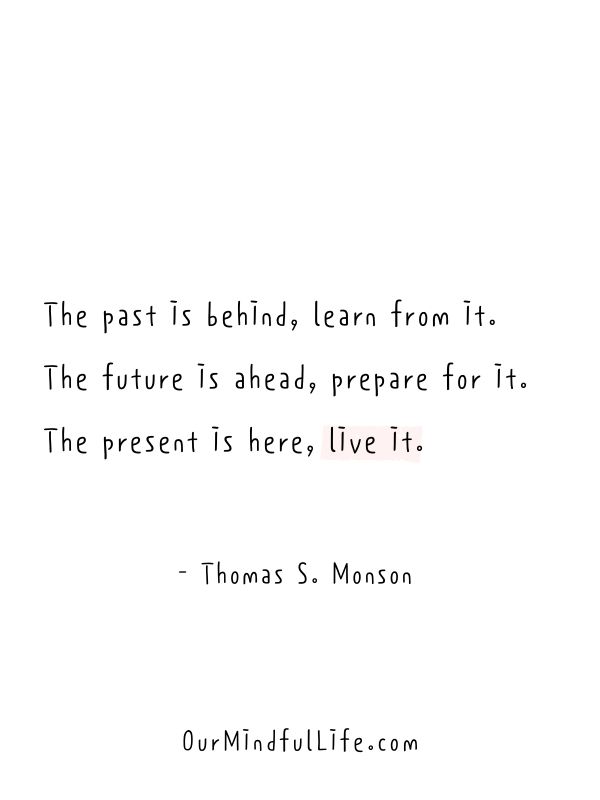 The past is behind, learn from it. The future is ahead, prepare for it. The present is here, live it.  - Thomas S. Monson - Living in the moment quotes to fulfil the present  - ourmindfullife.com