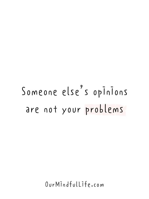 Someone else’s opinions are not your problems.