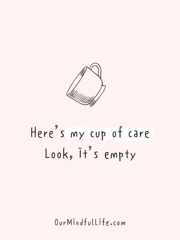 Here’s my cup of care. Look, it’s empty.