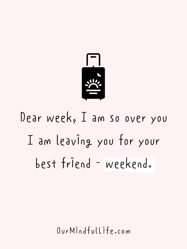 Dear week, I am so over you. I am leaving you for your best friend - weekend. - Happy Friday quotes to celebrate the end of weekdays