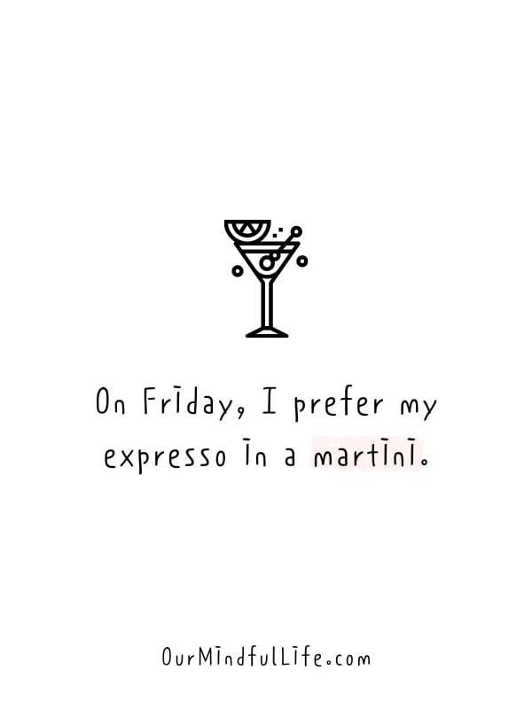 On Friday, I prefer my expresso in a martini.- Happy Friday quotes to celebrate the end of weekdays