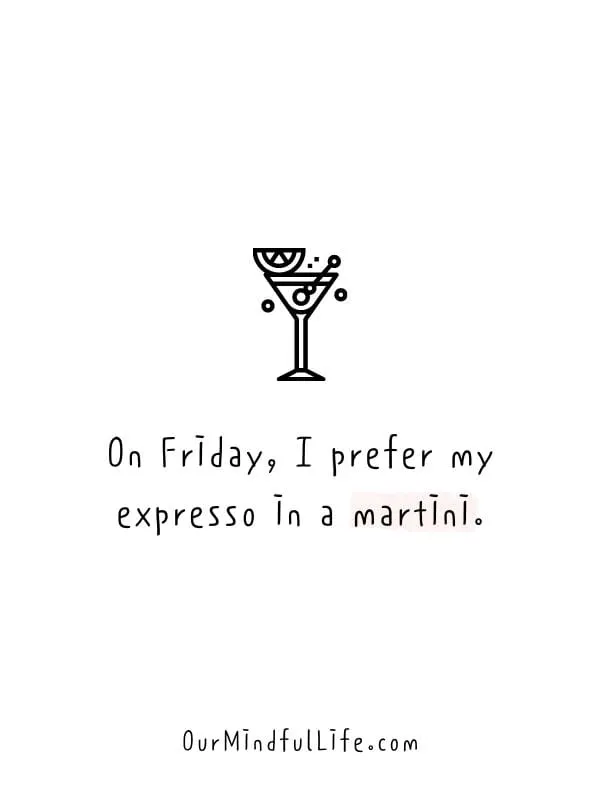 On Friday, I prefer my expresso in a martini.- Happy Friday quotes to celebrate the end of weekdays
