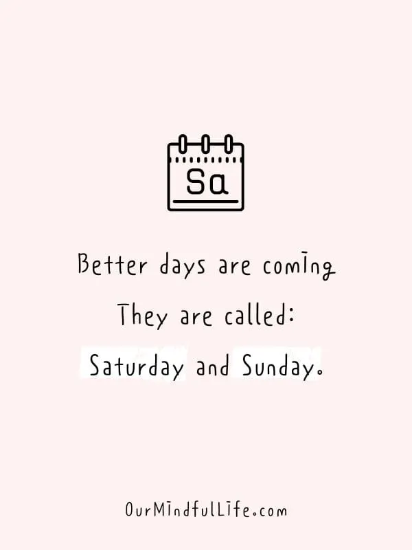 Better days are coming. They are called: Saturday and Sunday.- Happy Friday quotes to celebrate the end of weekdays