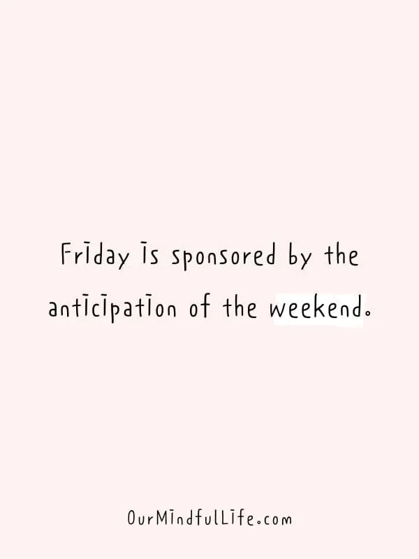 Friday is sponsored by the anticipation of the weekend.- Happy Friday quotes to celebrate the end of weekdays