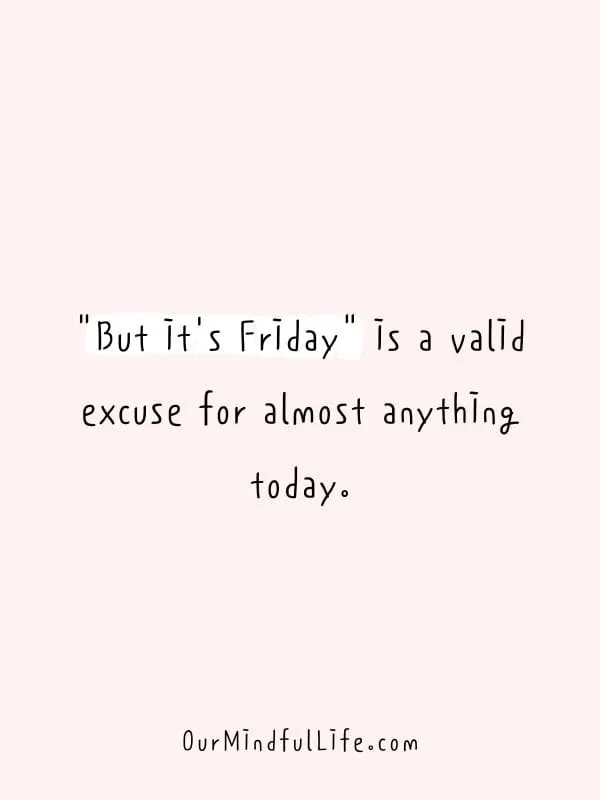 "But it's Friday" is a valid excuse for almost anything today. - Funny Friday quotes for work