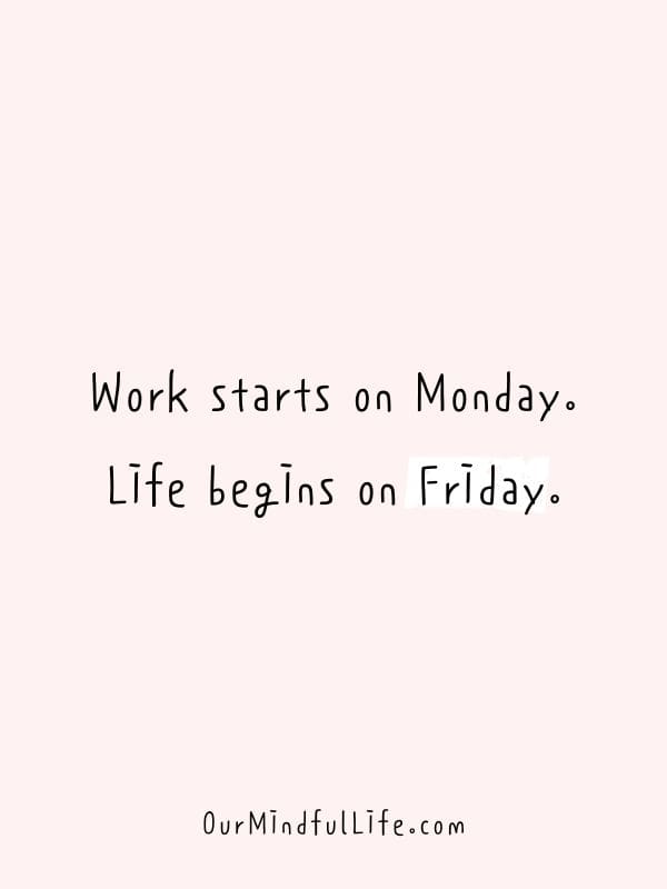 Work starts on Monday. Life begins on Friday. - Funny Friday quotes for work
