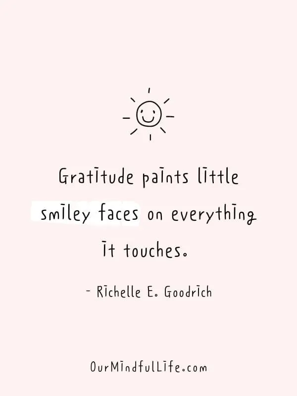 Gratitude paints little smiley faces on everything it touches.  - Richelle E. Goodrich- Inspiring Gratitude Quotes To Appreciate The Little Things