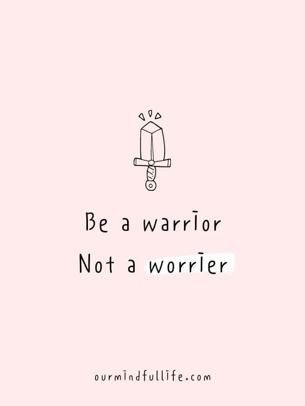 Be a warrior. Not a worrier. - 6-word short motivation quotes to live by