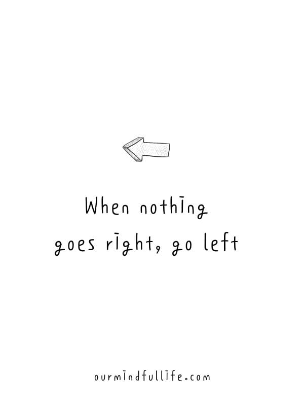 When nothing goes right, go left. - 6-word short motivation quotes to live by