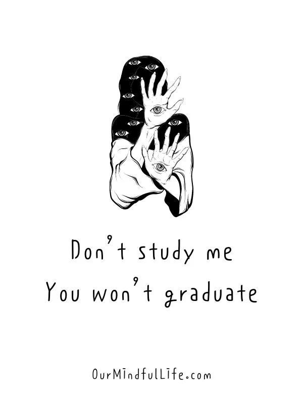 Don't study me. You won't graduate.