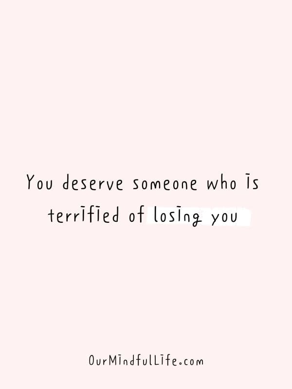 You deserve someone who is terrified of losing you.