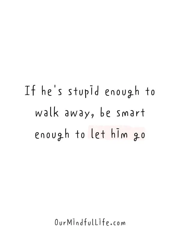 If he's stupid enough to walk away, be smart enough to let him go.