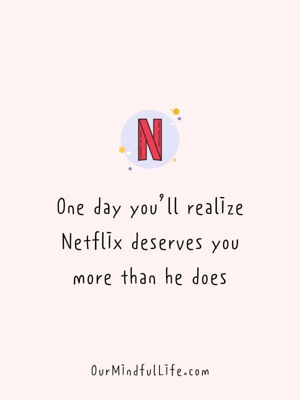 One day you’ll realize Netflix deserves you more than he does.