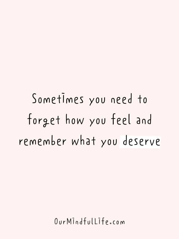 Sometimes you need to forget how you feel and remember what you deserve.