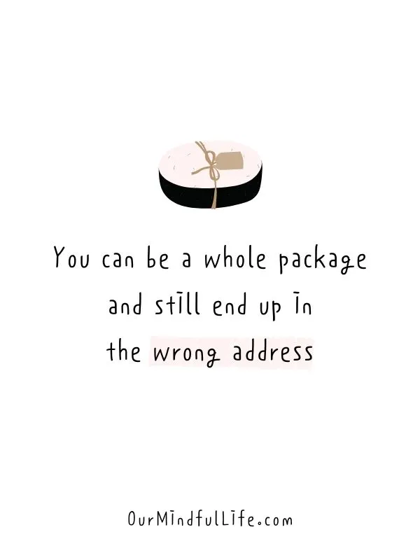 You can be a whole package and still end up in the wrong address. 