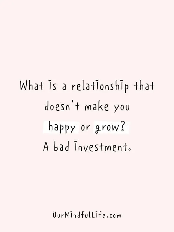 What is a relationship that doesn't make you happy or grow? A bad investment.