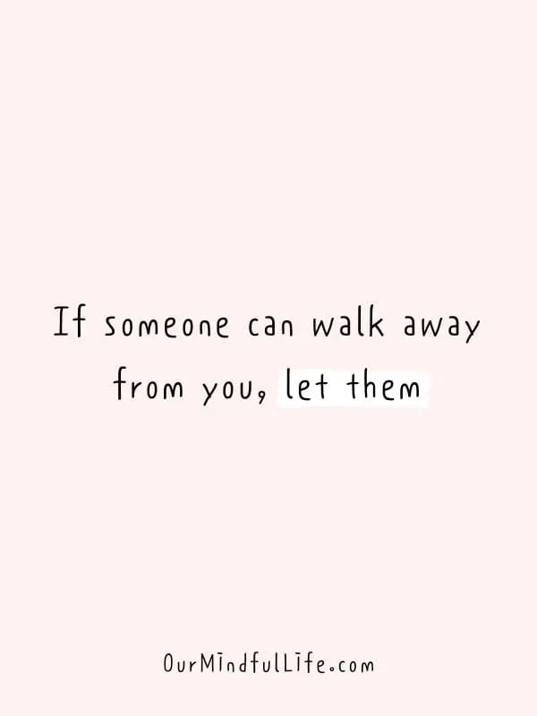 If someone can walk away from you, let them.